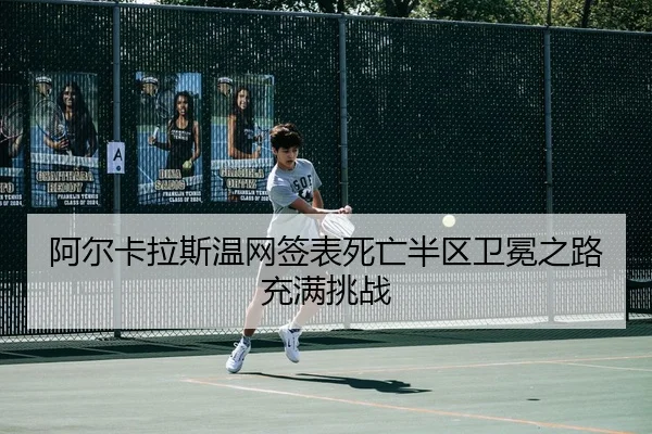 阿尔卡拉斯温网签表死亡半区卫冕之路充满挑战