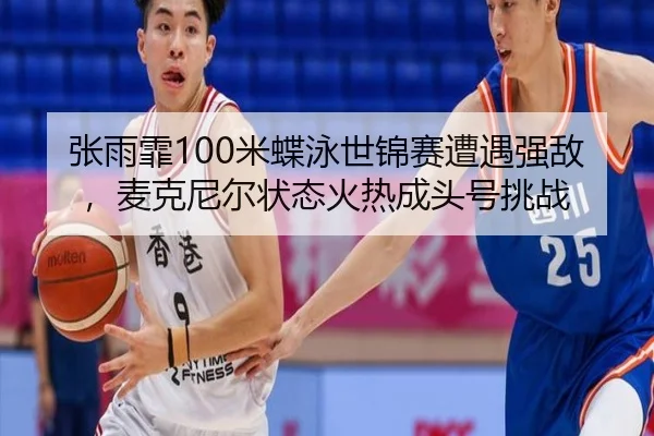 张雨霏100米蝶泳世锦赛遭遇强敌，麦克尼尔状态火热成头号挑战