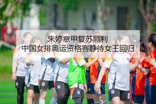 朱婷意甲复苏顺利 中国女排奥运资格赛静待女王回归