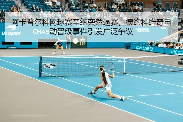 阿卡普尔科网球赛辛纳突然退赛，德约科维奇自动晋级事件引发广泛争议