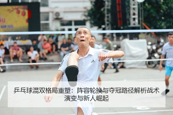 乒乓球混双格局重塑：阵容轮换与夺冠路径解析战术演变与新人崛起