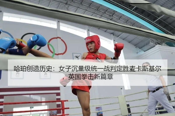 哈珀创造历史：女子沉量级统一战判定胜麦卡斯基尔，英国拳击新篇章