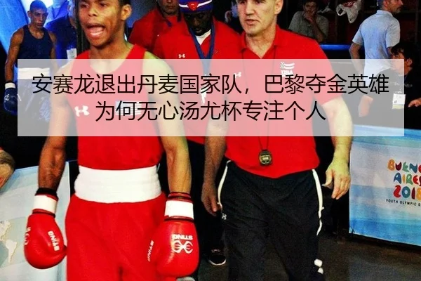 安赛龙退出丹麦国家队，巴黎夺金英雄为何无心汤尤杯专注个人