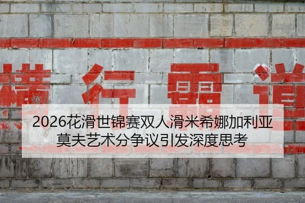 2026花滑世锦赛双人滑米希娜加利亚莫夫艺术分争议引发深度思考